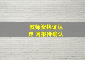 教师资格证认定 网报待确认